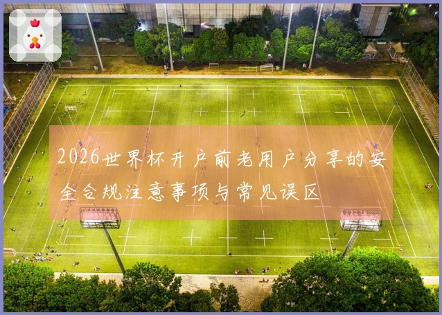 2026世界杯开户前老用户分享的安全合规注意事项与常见误区