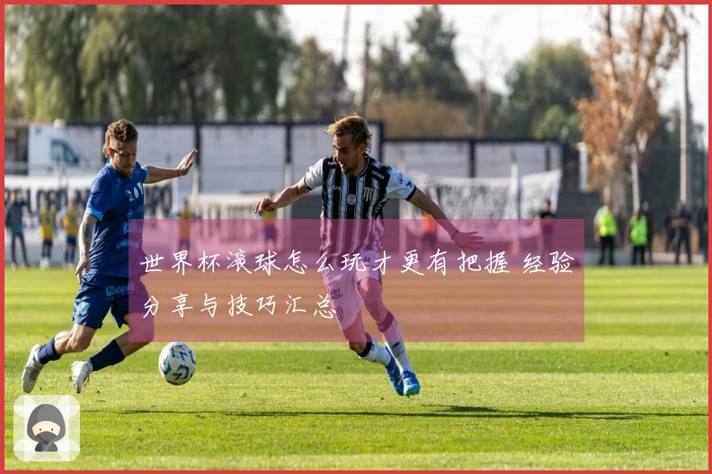 世界杯滚球怎么玩才更有把握 经验分享与技巧汇总