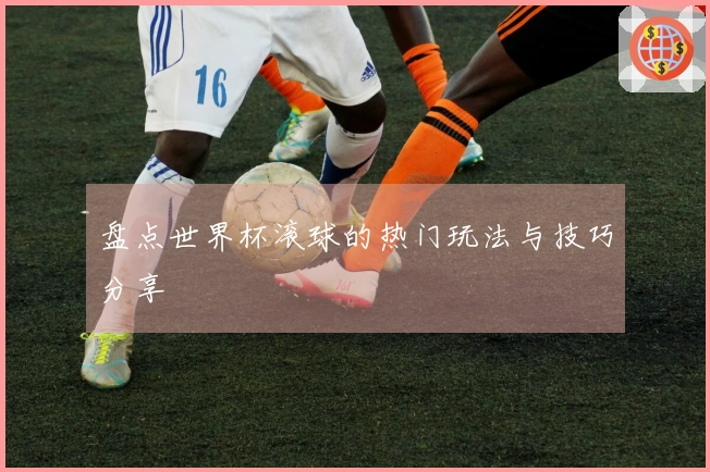 盘点世界杯滚球的热门玩法与技巧分享