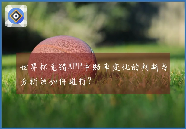 世界杯竞猜APP中赔率变化的判断与分析该如何进行？