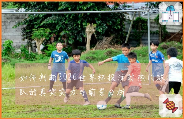 如何判断2026世界杯投注时热门球队的真实实力与前景分析