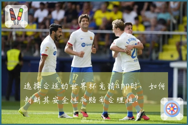 选择合适的世界杯竞猜app时，如何判断其安全性和赔率合理性？