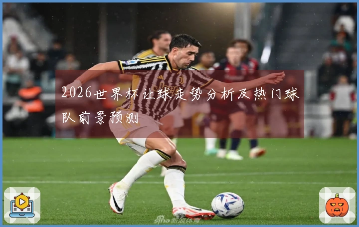 2026世界杯让球走势分析及热门球队前景预测