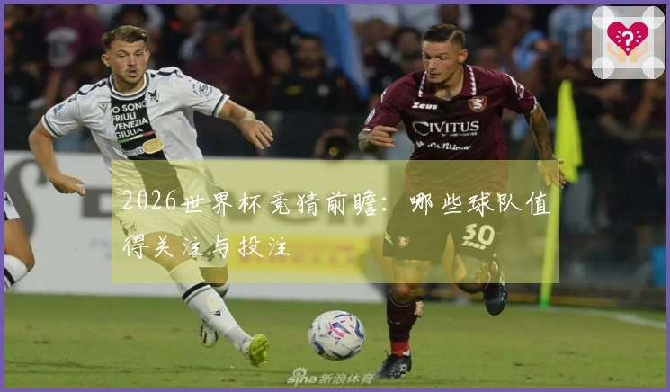 2026世界杯竞猜前瞻：哪些球队值得关注与投注